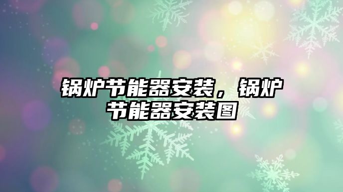 鍋爐節(jié)能器安裝，鍋爐節(jié)能器安裝圖