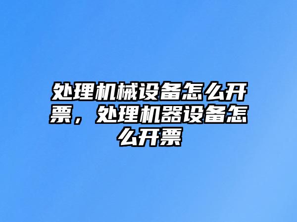 處理機械設備怎么開票，處理機器設備怎么開票