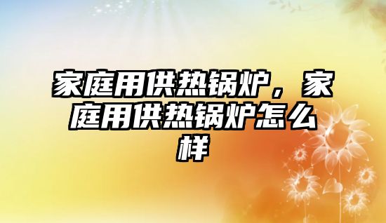 家庭用供熱鍋爐，家庭用供熱鍋爐怎么樣