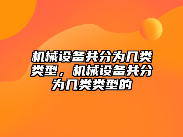 機(jī)械設(shè)備共分為幾類(lèi)類(lèi)型，機(jī)械設(shè)備共分為幾類(lèi)類(lèi)型的