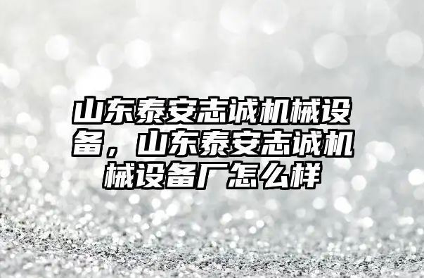 山東泰安志誠(chéng)機(jī)械設(shè)備，山東泰安志誠(chéng)機(jī)械設(shè)備廠怎么樣