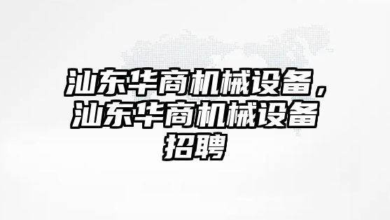 汕東華商機(jī)械設(shè)備，汕東華商機(jī)械設(shè)備招聘