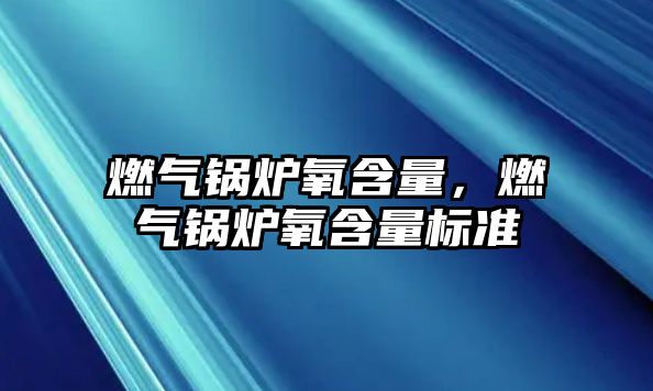 燃?xì)忮仩t氧含量，燃?xì)忮仩t氧含量標(biāo)準(zhǔn)