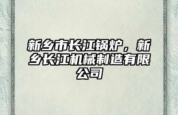 新鄉(xiāng)市長江鍋爐，新鄉(xiāng)長江機(jī)械制造有限公司