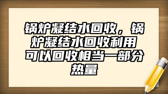 鍋爐凝結水回收，鍋爐凝結水回收利用可以回收相當一部分熱量