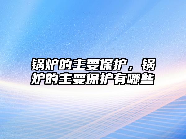 鍋爐的主要保護(hù)，鍋爐的主要保護(hù)有哪些