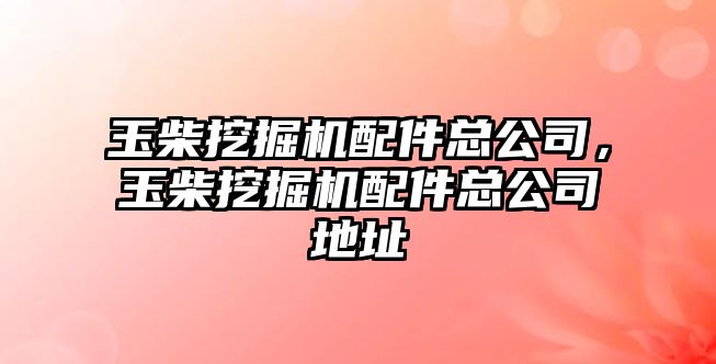 玉柴挖掘機配件總公司，玉柴挖掘機配件總公司地址