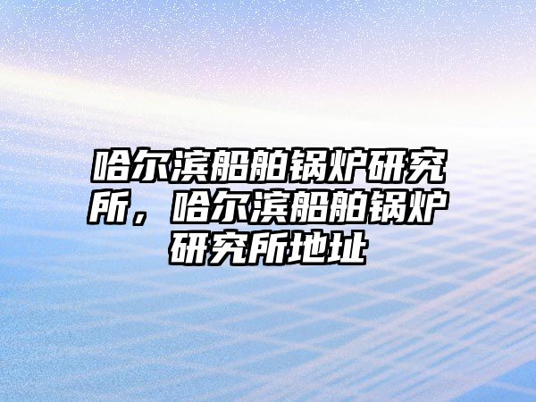 哈爾濱船舶鍋爐研究所，哈爾濱船舶鍋爐研究所地址