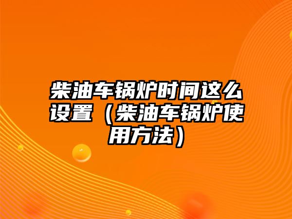 柴油車(chē)鍋爐時(shí)間這么設(shè)置（柴油車(chē)鍋爐使用方法）