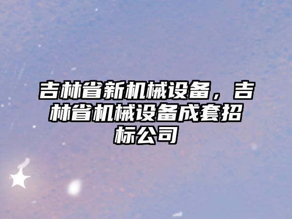 吉林省新機械設(shè)備，吉林省機械設(shè)備成套招標公司