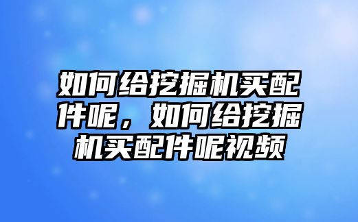 如何給挖掘機(jī)買配件呢，如何給挖掘機(jī)買配件呢視頻