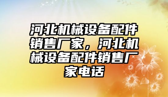 河北機械設(shè)備配件銷售廠家，河北機械設(shè)備配件銷售廠家電話