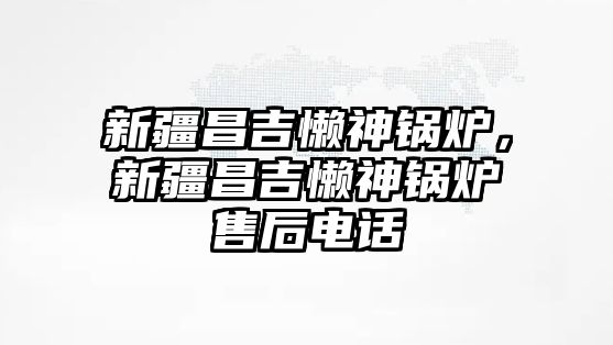 新疆昌吉懶神鍋爐，新疆昌吉懶神鍋爐售后電話