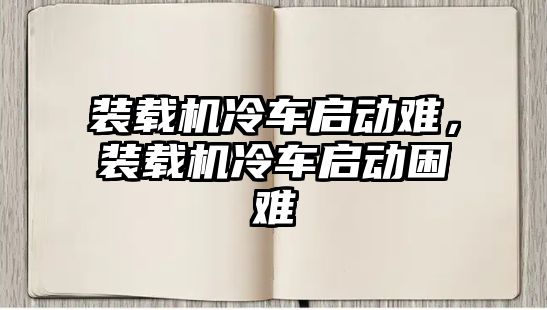 裝載機冷車啟動難，裝載機冷車啟動困難