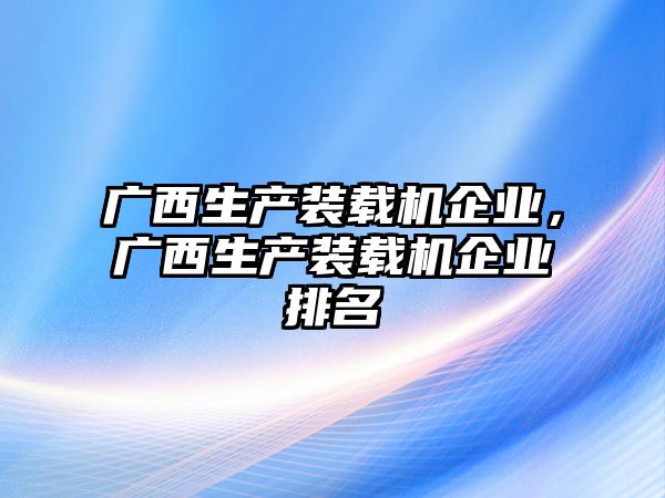 廣西生產(chǎn)裝載機企業(yè)，廣西生產(chǎn)裝載機企業(yè)排名