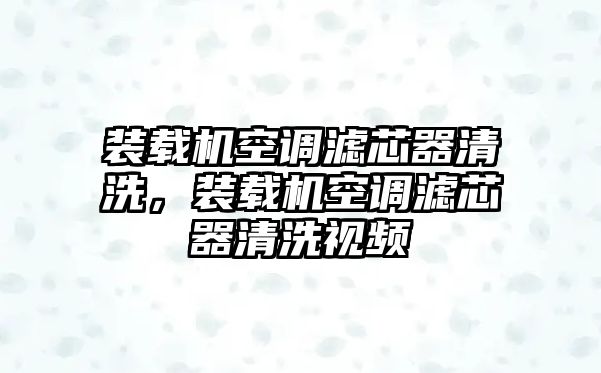 裝載機空調濾芯器清洗，裝載機空調濾芯器清洗視頻