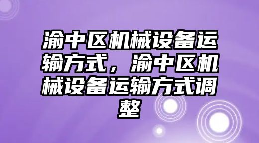 渝中區(qū)機械設備運輸方式，渝中區(qū)機械設備運輸方式調整