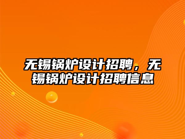 無錫鍋爐設(shè)計招聘，無錫鍋爐設(shè)計招聘信息