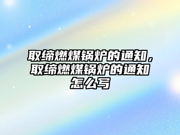 取締燃煤鍋爐的通知，取締燃煤鍋爐的通知怎么寫