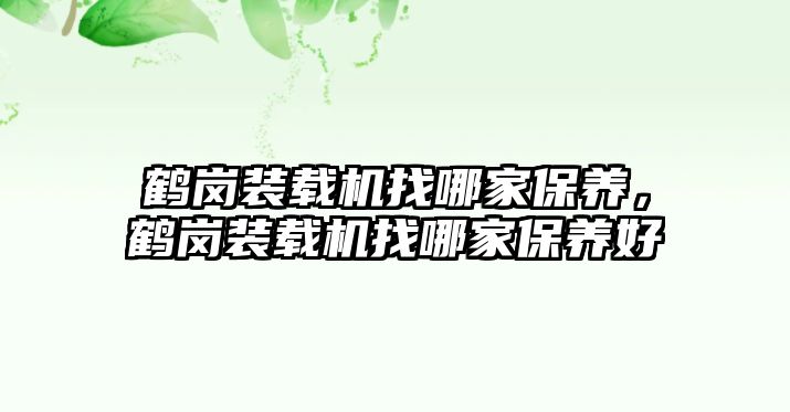 鶴崗裝載機(jī)找哪家保養(yǎng)，鶴崗裝載機(jī)找哪家保養(yǎng)好