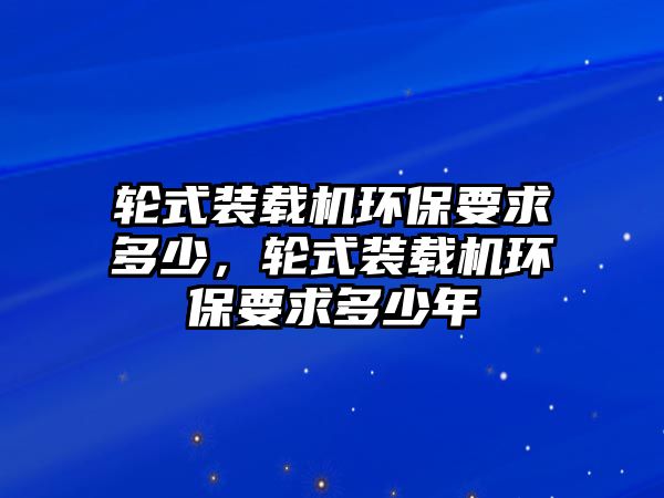 輪式裝載機(jī)環(huán)保要求多少，輪式裝載機(jī)環(huán)保要求多少年