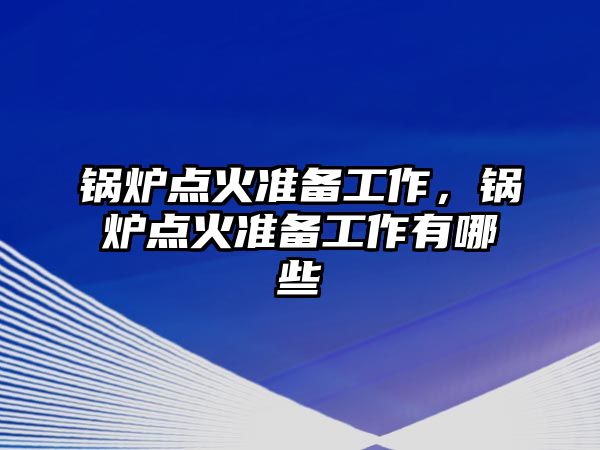 鍋爐點火準(zhǔn)備工作，鍋爐點火準(zhǔn)備工作有哪些