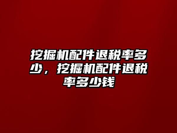 挖掘機(jī)配件退稅率多少，挖掘機(jī)配件退稅率多少錢