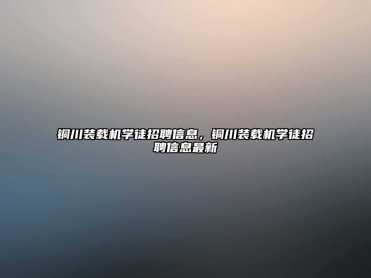 銅川裝載機(jī)學(xué)徒招聘信息，銅川裝載機(jī)學(xué)徒招聘信息最新