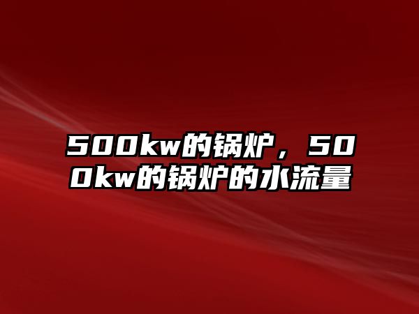 500kw的鍋爐，500kw的鍋爐的水流量