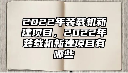 2022年裝載機(jī)新建項(xiàng)目，2022年裝載機(jī)新建項(xiàng)目有哪些