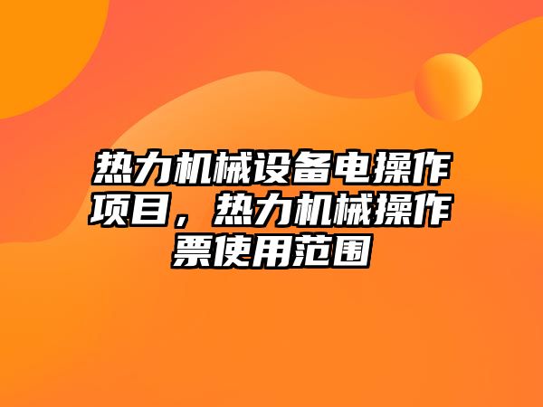 熱力機(jī)械設(shè)備電操作項(xiàng)目，熱力機(jī)械操作票使用范圍