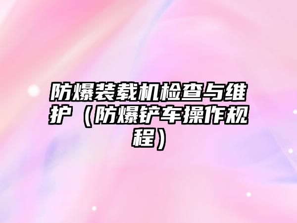 防爆裝載機(jī)檢查與維護(hù)（防爆鏟車操作規(guī)程）