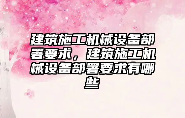 建筑施工機械設(shè)備部署要求，建筑施工機械設(shè)備部署要求有哪些