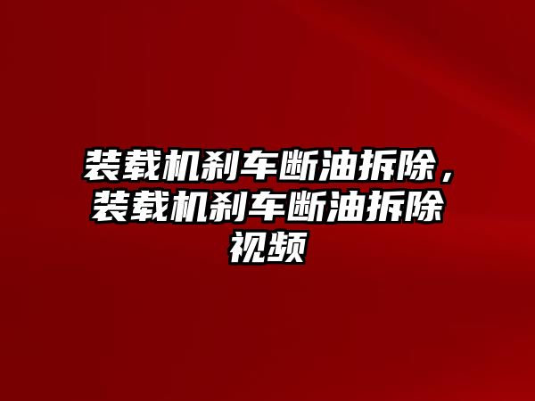 裝載機剎車斷油拆除，裝載機剎車斷油拆除視頻