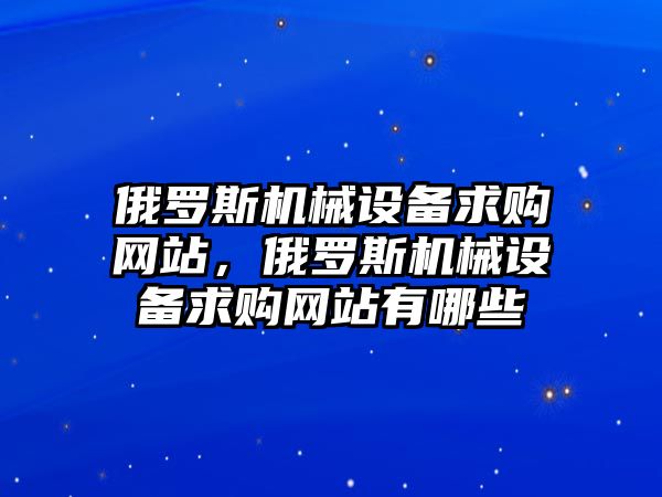 俄羅斯機(jī)械設(shè)備求購(gòu)網(wǎng)站，俄羅斯機(jī)械設(shè)備求購(gòu)網(wǎng)站有哪些