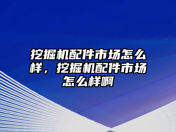 挖掘機配件市場怎么樣，挖掘機配件市場怎么樣啊