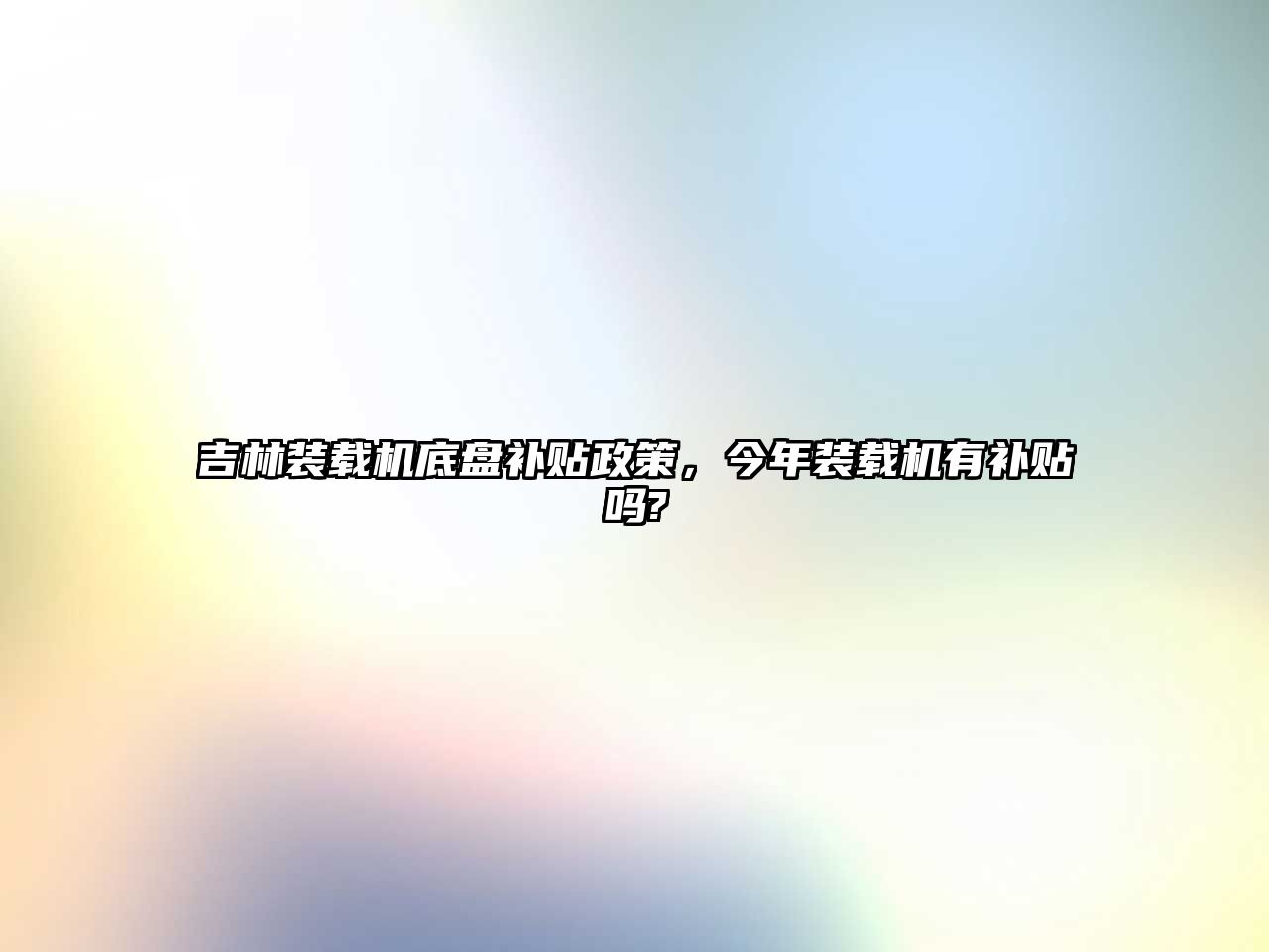 吉林裝載機(jī)底盤補(bǔ)貼政策，今年裝載機(jī)有補(bǔ)貼嗎?