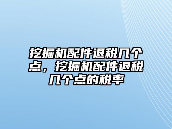 挖掘機(jī)配件退稅幾個(gè)點(diǎn)，挖掘機(jī)配件退稅幾個(gè)點(diǎn)的稅率