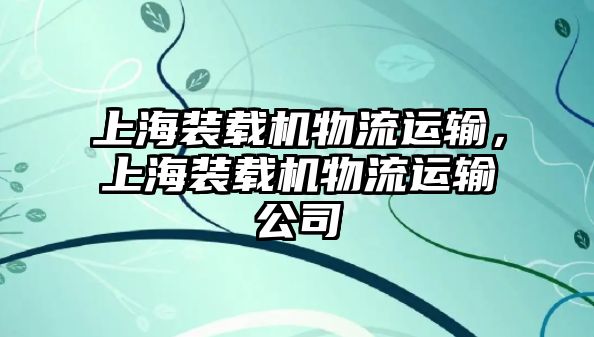 上海裝載機(jī)物流運(yùn)輸，上海裝載機(jī)物流運(yùn)輸公司