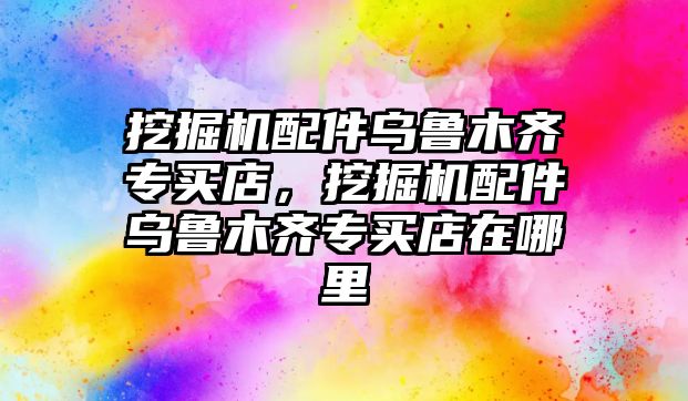 挖掘機配件烏魯木齊專買店，挖掘機配件烏魯木齊專買店在哪里