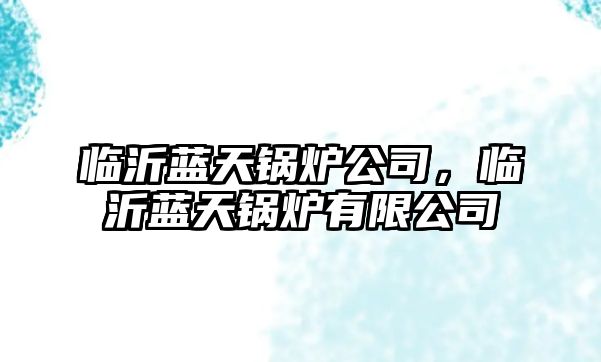 臨沂藍(lán)天鍋爐公司，臨沂藍(lán)天鍋爐有限公司