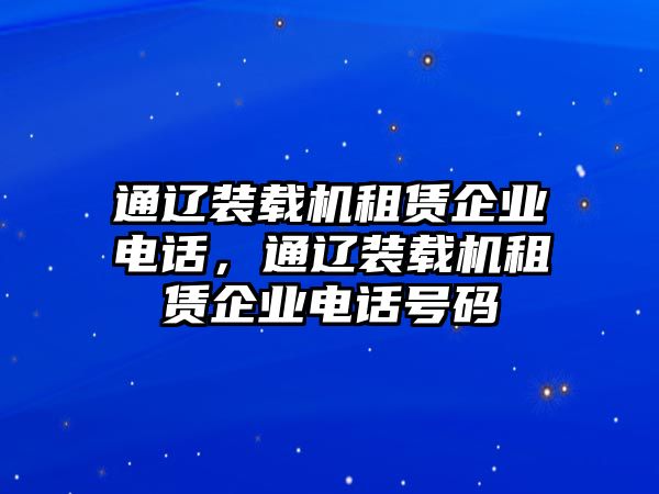 通遼裝載機(jī)租賃企業(yè)電話，通遼裝載機(jī)租賃企業(yè)電話號(hào)碼