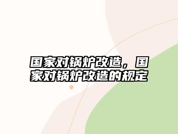 國(guó)家對(duì)鍋爐改造，國(guó)家對(duì)鍋爐改造的規(guī)定