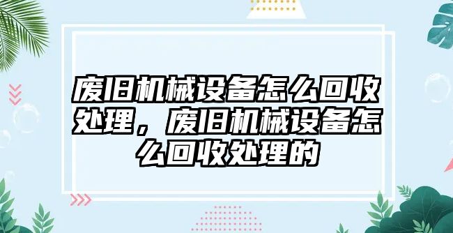 廢舊機(jī)械設(shè)備怎么回收處理，廢舊機(jī)械設(shè)備怎么回收處理的