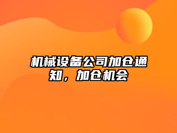 機械設(shè)備公司加倉通知，加倉機會