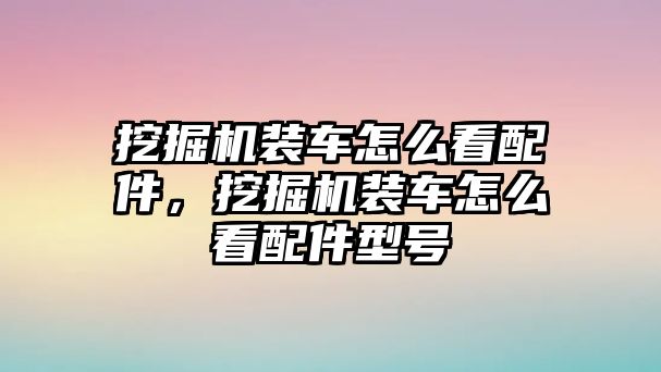 挖掘機(jī)裝車怎么看配件，挖掘機(jī)裝車怎么看配件型號(hào)