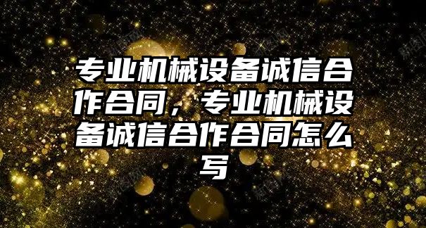 專業(yè)機(jī)械設(shè)備誠(chéng)信合作合同，專業(yè)機(jī)械設(shè)備誠(chéng)信合作合同怎么寫