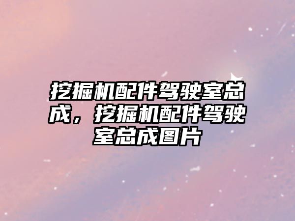 挖掘機配件駕駛室總成，挖掘機配件駕駛室總成圖片