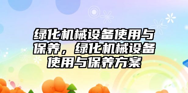 綠化機械設(shè)備使用與保養(yǎng)，綠化機械設(shè)備使用與保養(yǎng)方案