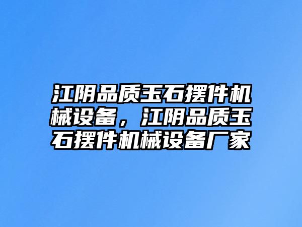 江陰品質(zhì)玉石擺件機(jī)械設(shè)備，江陰品質(zhì)玉石擺件機(jī)械設(shè)備廠家